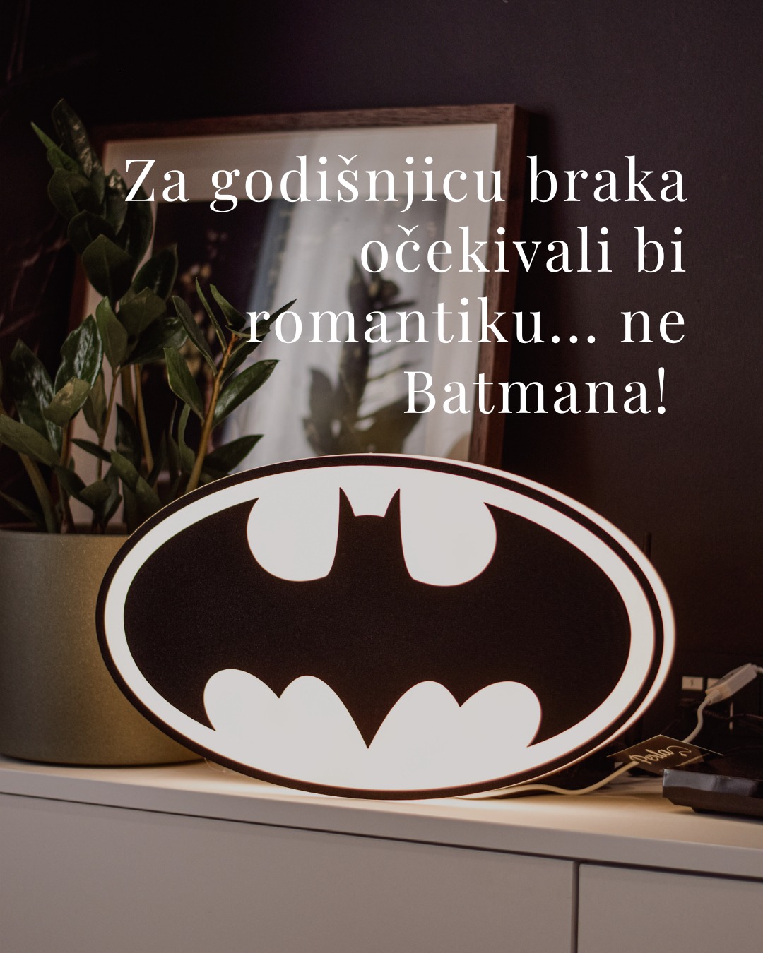 Kad nam je stigao upit za lampu u obliku loga Batmana za godišnjicu braka…. mislila sam da se žena šali. 🤣

Jer ono.. za godišnjicu očekuješ nešto nježno, romatnično… a ne da ti Batman svijetli iz kuta sobe! 😅

I još ju ja pitam:
“Jesi ti sigurna da želiš logo Batmana za godišnjicu?!”

Ali ne.
Ona je TOČNO znala što želi - jer njen muž je strastveni obožavatelj Batmana i znala je da će ga ovakav poklon doslovno izuti iz cipela! (Ipak je godišnjica, jel’… malo romantike se podrazumijeva!😄)

A upravo OVO je ono što mi najviše volimo kod ovih naših lampi… to što one ne nastaju po šabloni, nego po ljudima. Po njihovim forama, odnosima, interesima i onim malim stvarima koje možda nikome drugome nemaju smisla - ali njima znače sve. ❤️

I koliko god možda ne zvučalo romantično… mislim da je upravo to najromantičniji dio svega. ❤️

A nama je najromantičniji trenutak bio kad je javila:
“Na slikama je bila top, ali uživo još bolja. On je oduševljen!” 😊

I eto… još jedan dokaz da najbolji pokloni nemaju veze s očekivanjima - nego s osobom kojoj ih poklanjamo. ✨

Znaš li ti nekog tko bi poludio za ovakvim poklonom? 😄
